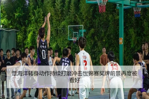覃海洋转身动作持续打磨冲击世锦赛奖牌前景再度被看好